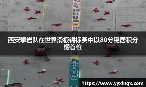西安攀岩队在世界滑板锦标赛中以80分稳居积分榜首位